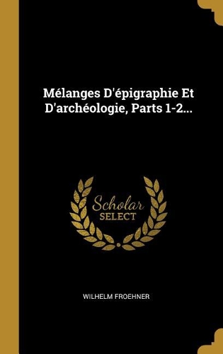Mélanges D'épigraphie Et D'archéologie, Parts 1-2...