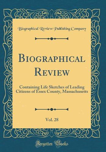 Biographical Review, Vol. 28: Containing Life Sketches of Leading Citizens of Essex County, Massachusetts (Classic Reprint)