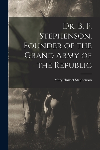 Dr. B. F. Stephenson, Founder of the Grand Army of the Republic