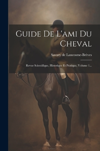 Guide De L'ami Du Cheval: Revue Scientifique, Historique Et Pratique, Volume 1...