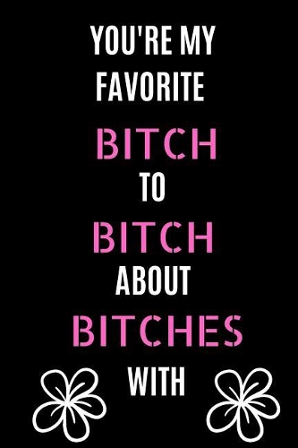 You're My Favorite Bitch To Bitch About Bitches With