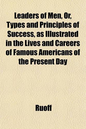 Leaders of Men, Or, Types and Principles of Success, as Illustrated in the Lives and Careers of Famous Americans of the Present Day