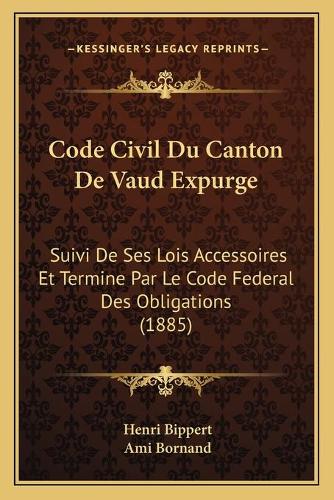 Code Civil Du Canton De Vaud Expurge: Suivi De Ses Lois Accessoires Et Termine Par Le Code Federal Des Obligations (1885)(French)