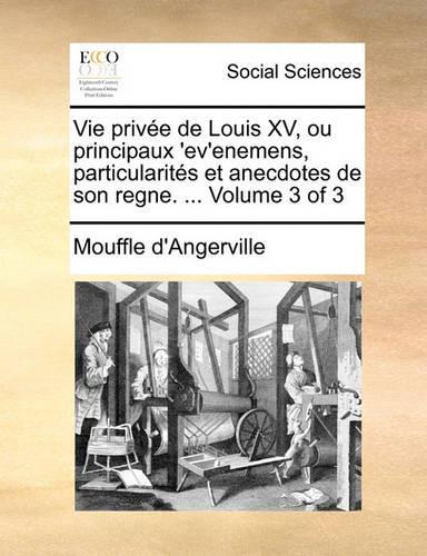 Vie Privee de Louis XV, Ou Principaux 'Ev'enemens, Particularites Et Anecdotes de Son Regne. ... Volume 3 of 3