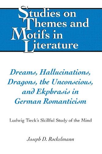 Dreams, Hallucinations, Dragons, the Unconscious, and Ekphrasis in German Romanticism: Ludwig Tieck's Skillful Study of the Mind(137 Studies on Themes and Motifs in Literature)