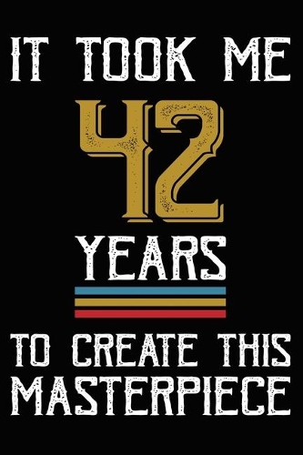 It Took Me 42 Years To Create This Masterpiece