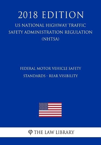 Federal Motor Vehicle Safety Standards - Rear Visibility (US National Highway Traffic Safety Administration Regulation) (NHTSA) (2018 Edition)