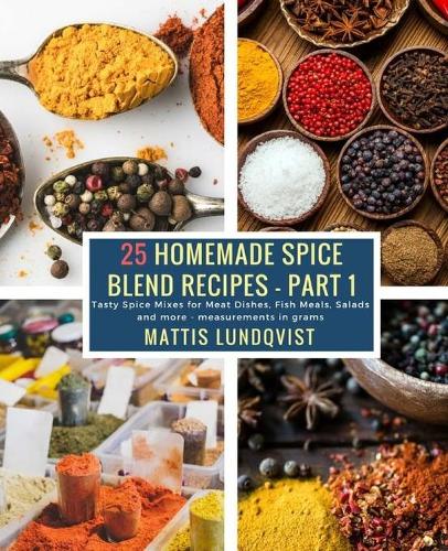25 Homemade Spice Blend Recipes - Part 1: Tasty Spice Mixes for Meat Dishes, Fish Meals, Salads and more - measurements in grams(1 25 Homemade Spice Blend Recipes)