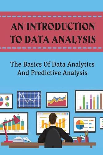 An Introduction To Data Analysis: The Basics Of Data Analytics And Predictive Analysis