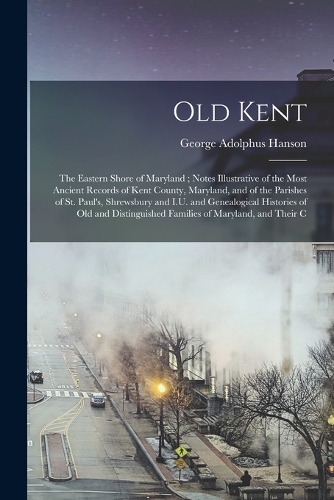 Old Kent: The Eastern Shore of Maryland; Notes Illustrative of the Most Ancient Records of Kent County, Maryland, and of the Parishes of St. Paul's, Shrewsbur