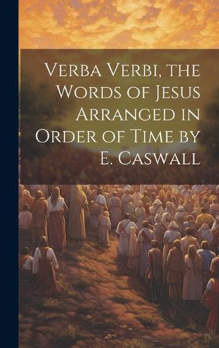 Verba Verbi, the Words of Jesus Arranged in Order of Time by E. Caswall