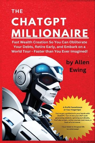 The ChatGPT Millionaire: Fast Wealth Creation So You Can Obliterate Your Debts, Retire Early, and Embark on a World Tour - Faster than You Ever Imagined!(1 Chatgpt Wealth Mastery)