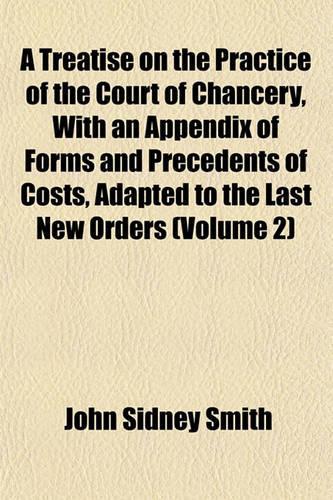 A Treatise on the Practice of the Court of Chancery, with an Appendix of Forms and Precedents of Costs, Adapted to the Last New Orders (Volume 2)