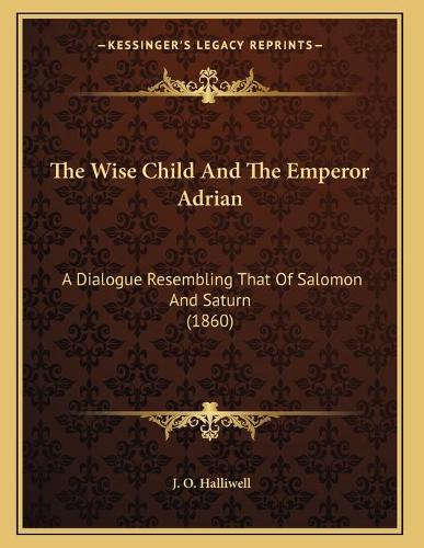 The Wise Child And The Emperor Adrian: A Dialogue Resembling That Of Salomon And Saturn (1860)