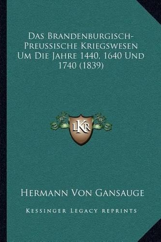 Das Brandenburgisch-Preussische Kriegswesen Um Die Jahre 1440, 1640 Und 1740 (1839)