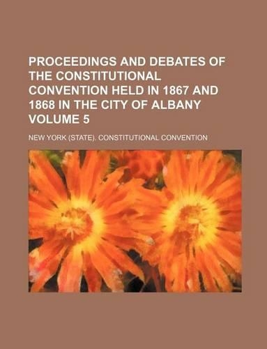 Proceedings and Debates of the Constitutional Convention Held in 1867 and 1868 in the City of Albany Volume 5