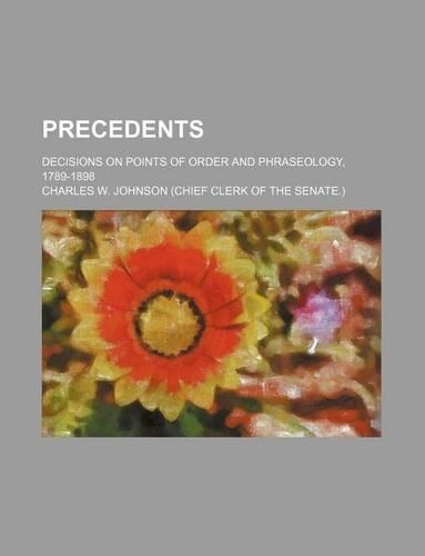 Precedents; Decisions on Points of Order and Phraseology, 1789-1898