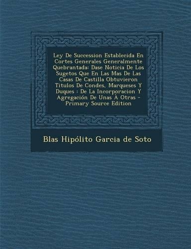 Ley De Succession Establecida En Cortes Generales Generalmente Quebrantada: Dase Noticia De Los Sugetos Que En Las Mas De Las Casas De Castilla Obtuvieron Titulos De Condes, Marqueses Y Duques: De La Incorporacion Y Agregaci