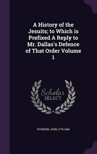 A History of the Jesuits; to Which is Prefixed A Reply to Mr. Dallas's Defence of That Order Volume 1