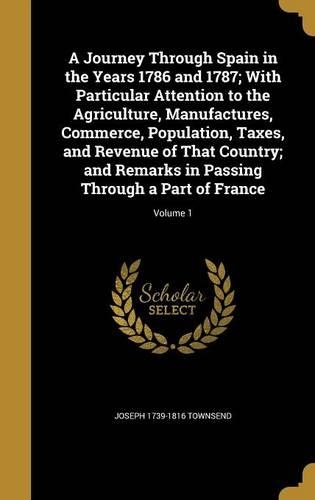 A Journey Through Spain in the Years 1786 and 1787; With Particular Attention to the Agriculture, Manufactures, Commerce, Population, Taxes, and Revenue of That Country; And Remarks in Passing Through a Part of France; Volume 1