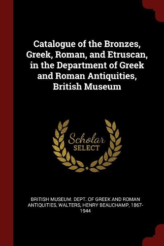 Catalogue of the Bronzes, Greek, Roman, and Etruscan, in the Department of Greek and Roman Antiquities, British Museum