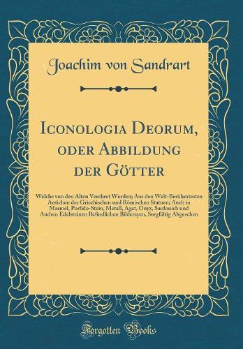 Iconologia Deorum, Oder Abbildung Der Götter: Welche Von Den Alten Verehret Worden; Aus Den Welt-Berühmtesten Antichen Der Griechischen Und Römischen Statuen; Auch in Marmel, Porfido-Stein, Meta