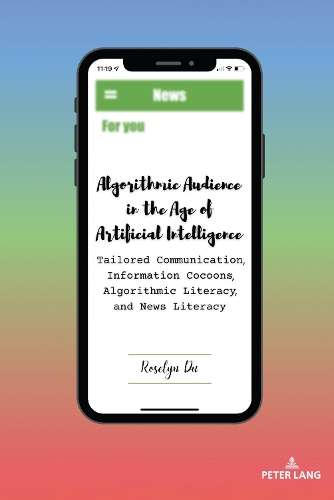Algorithmic Audience in the Age of Artificial Intelligence: Tailored Communication, Information Cocoons, Algorithmic Literacy, and News Literacy(8 AEJMC - Peter Lang Scholarsourcing Series)