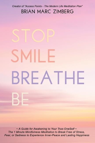 Stop Smile Breathe Be: A Guide for Awakening to Your True-OneSelf The 1 Minute Mindfulness Meditation to Break Free of Stress, Fear, or Sadness to Experience Inner-Peace a