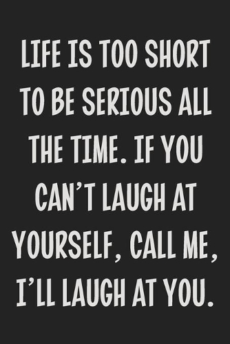 Life is Too Short to Be Serious All the Time. If You Can't Laugh at Yourself, Call Me, I'll Laugh at You.