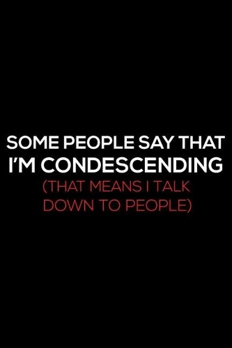 Some People Say I'm Condescending (That Means I Talk Down To People)