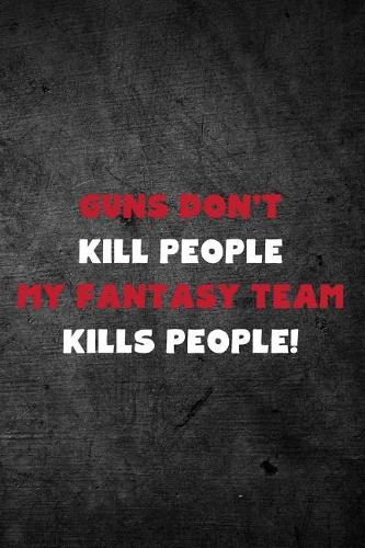 Guns Don't Kill People My Fantasy Team Kills People: Fantasy Football Season Blank Lined Journal For Sports Fans Notebook