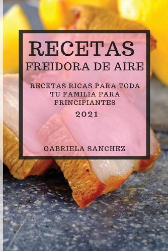 Recetas Freidora de Aire 2021 (Air Fryer Recipes Spanish Edition): Recetas Ricas Para Toda Tu Familia Para Principiantes