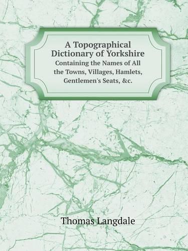 A Topographical Dictionary of Yorkshire Containing the Names of All the Towns, Villages, Hamlets, Gentlemen's Seats, &c.