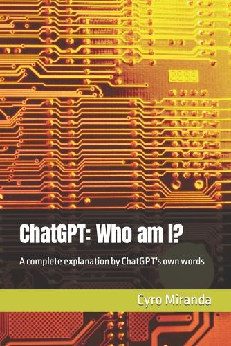 ChatGPT: Who am I?: A complete explanation by ChatGPT's own words