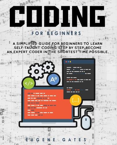 Coding For Beginners: A Simplified Guide For Beginners To Learn Self-Taught Coding Step By Step. Become An Expert Coder In The Shortest Time Possible(1 Programming for Beginners)