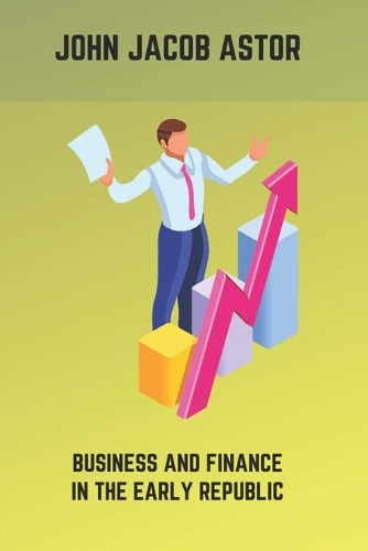 John Jacob Astor: Business And Finance In The Early Republic: American Fur Company Case