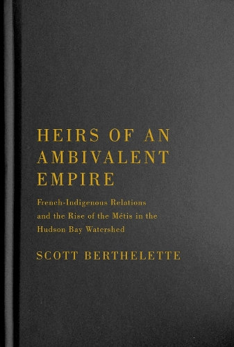 Heirs of an Ambivalent Empire: French-Indigenous Relations and the Rise of the Métis in the Hudson Bay Watershed Volume 4