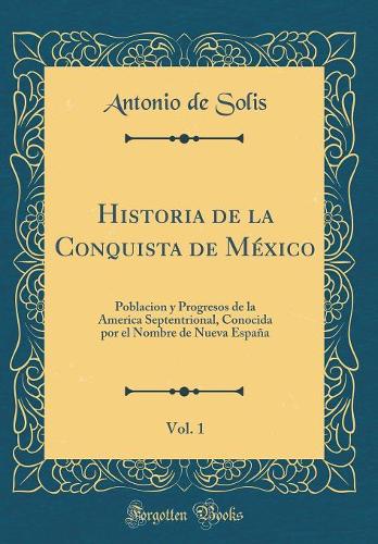Historia de la Conquista de México, Vol. 1: Poblacion y Progresos de la America Septentrional, Conocida por el Nombre de Nueva España (Classic Reprint)