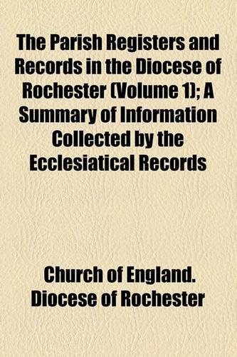 The Parish Registers and Records in the Diocese of Rochester (Volume 1); A Summary of Information Collected by the Ecclesiatical Records