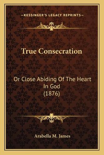 True Consecration: Or Close Abiding Of The Heart In God (1876)(English)