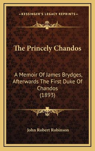 The Princely Chandos: A Memoir Of James Brydges, Afterwards The First Duke Of Chandos (1893)