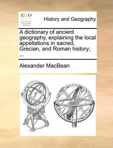 A Dictionary of Ancient Geography, Explaining the Local Appellations in Sacred, Grecian, and Roman History; ...