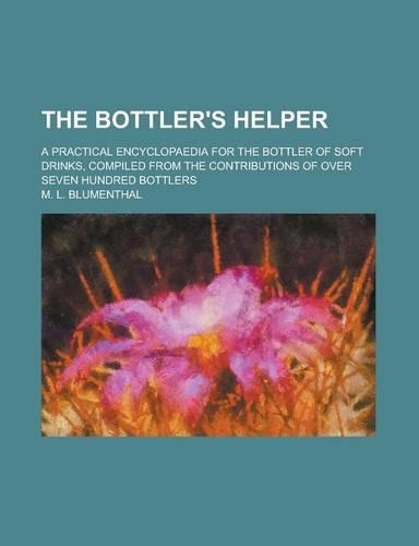 The Bottler's Helper; A Practical Encyclopaedia for the Bottler of Soft Drinks, Compiled from the Contributions of Over Seven Hundred Bottlers