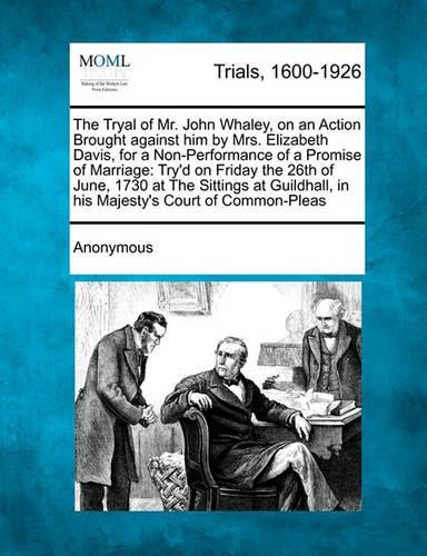 The Tryal of Mr. John Whaley, on an Action Brought Against Him by Mrs. Elizabeth Davis, for a Non-Performance of a Promise of Marriage: Try'd on Friday the 26th of June, 1730 at the Sittings at Guildhall, in His Majesty's Court of Common-Pleas(English)