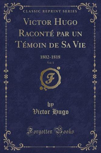 Victor Hugo Raconté Par Un Témoin de Sa Vie, Vol. 1