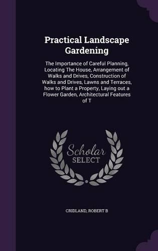 Practical Landscape Gardening: The Importance of Careful Planning, Locating the House, Arrangement of Walks and Drives, Construction of Walks and Drives, Lawns and Terraces, How t