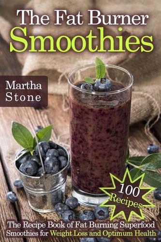 The Fat Burner Smoothies: The Recipe Book of Fat Burning Superfood Smoothies for Weight Loss and Optimum Health (100 Recipes)