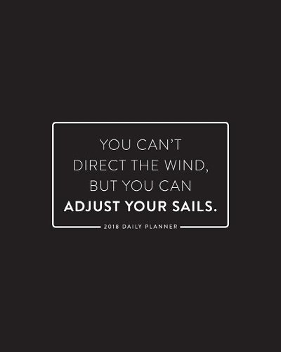 2018 Daily Planner; You Can't Direct the Wind, But You Can Adjust Your Sails