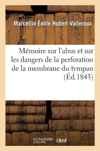 Mémoire Sur l'Abus Et Sur Les Dangers de la Perforation de la Membrane Du Tympan: Considérée Comme Moyen Curatif de la Surdité. Académie Royale de Médecine, 30 Mai 1843