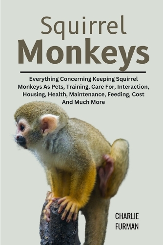 Squirrel Monkeys: Everything Concerning Keeping Squirrel Monkeys As Pets, Training, Care For, Interaction, Housing, Health, Maintenance, Feeding, Cost And Much More